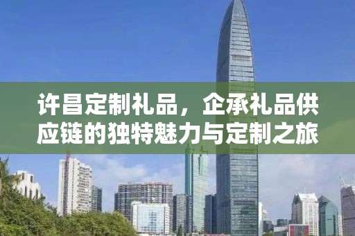 许昌定制礼品，企承礼品供应链的独特魅力与定制之旅